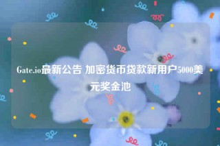 Gate.io最新公告 加密货币贷款新用户5000美元奖金池